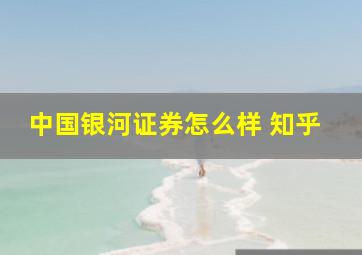 中国银河证券怎么样 知乎